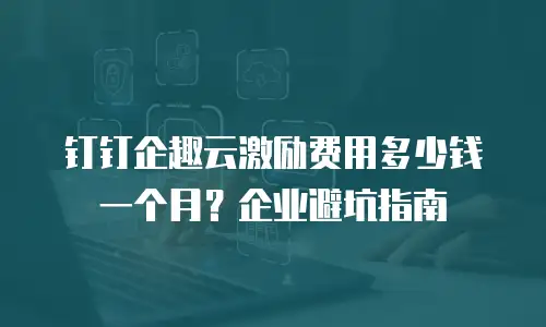 钉钉企趣云激励费用多少钱一个月？企业避坑指南