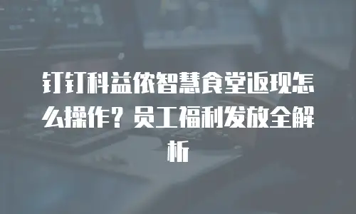 钉钉科益侬智慧食堂返现怎么操作？员工福利发放全解析