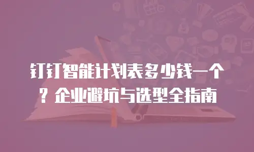 钉钉智能计划表多少钱一个？企业避坑与选型全指南