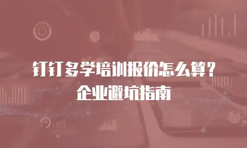 钉钉多学培训报价怎么算？企业避坑指南