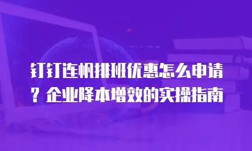 钉钉连帆排班优惠怎么申请？企业降本增效的实操指南