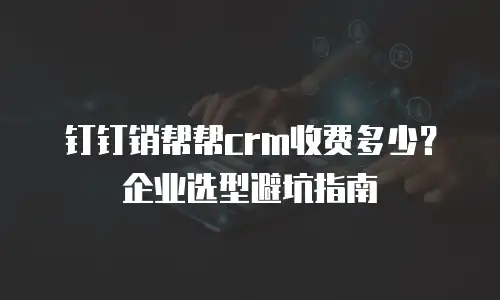 钉钉销帮帮crm收费多少？企业选型避坑指南