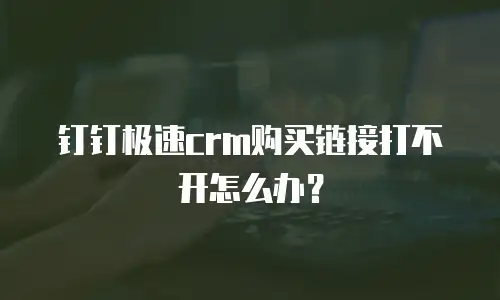 钉钉极速crm购买链接打不开怎么办？