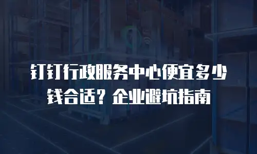 钉钉行政服务中心便宜多少钱合适？企业避坑指南