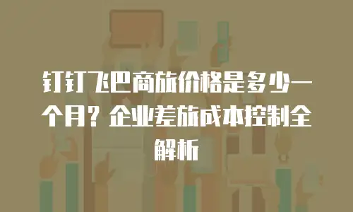 钉钉飞巴商旅价格是多少一个月？企业差旅成本控制全解析