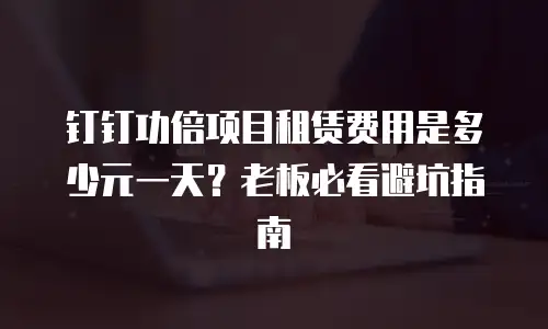 钉钉功倍项目租赁费用是多少元一天？老板必看避坑指南
