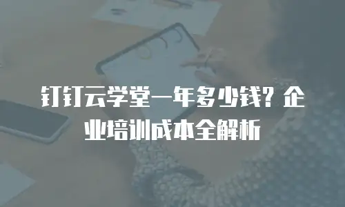 钉钉云学堂一年多少钱？企业培训成本全解析