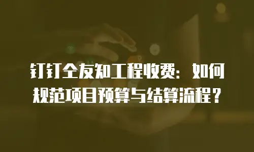 钉钉仝友知工程收费：如何规范项目预算与结算流程？