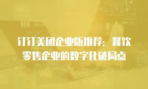钉钉美团企业版推荐：餐饮零售企业的数字化破局点