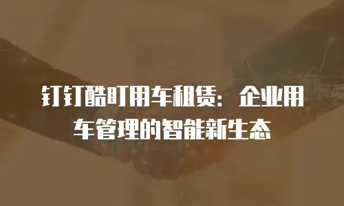 钉钉酷盯用车租赁：企业用车管理的智能新生态