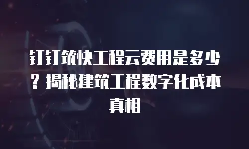 钉钉筑快工程云费用是多少？揭秘建筑工程数字化成本真相