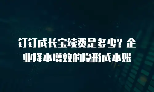 钉钉成长宝续费是多少？企业降本增效的隐形成本账