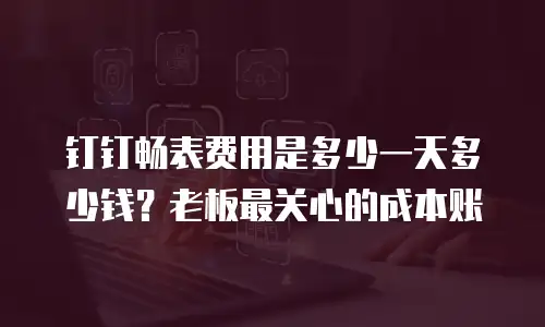 钉钉畅表费用是多少一天多少钱？老板最关心的成本账