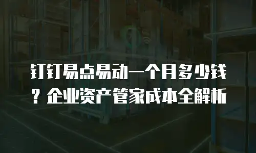 钉钉易点易动一个月多少钱？企业资产管家成本全解析