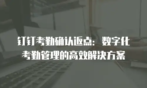 钉钉考勤确认返点：数字化考勤管理的高效解决方案