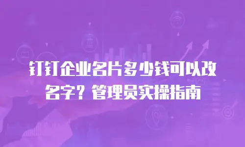 钉钉企业名片多少钱可以改名字？管理员实操指南