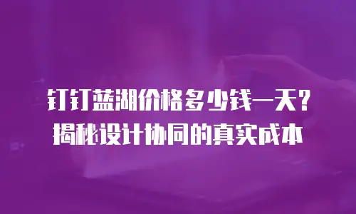 钉钉蓝湖价格多少钱一天？揭秘设计协同的真实成本