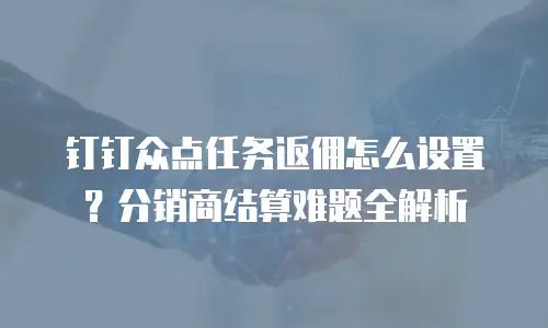 钉钉众点任务返佣怎么设置？分销商结算难题全解析
