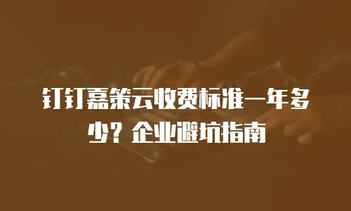钉钉嘉策云收费标准一年多少？企业避坑指南