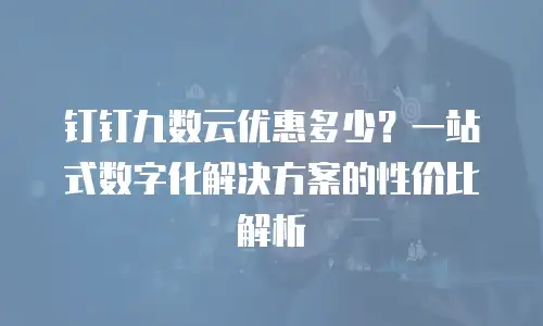 钉钉九数云优惠多少？一站式数字化解决方案的性价比解析