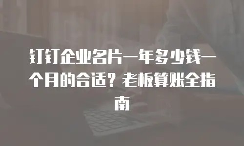 钉钉企业名片一年多少钱一个月的合适？老板算账全指南