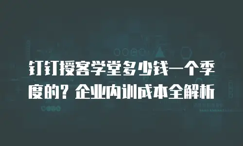钉钉授客学堂多少钱一个季度的？企业内训成本全解析