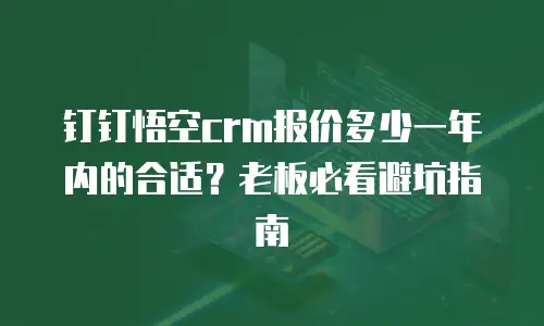 钉钉悟空crm报价多少一年内的合适？老板必看避坑指南