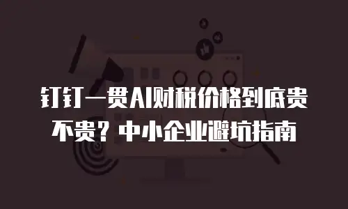 钉钉一贯AI财税价格到底贵不贵？中小企业避坑指南