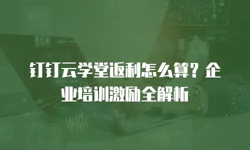 钉钉云学堂返利怎么算？企业培训激励全解析