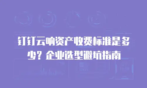 钉钉云呐资产收费标准是多少？企业选型避坑指南