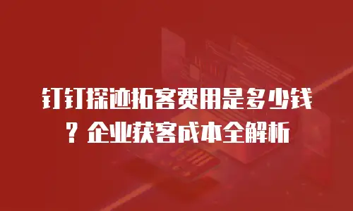 钉钉探迹拓客费用是多少钱？企业获客成本全解析