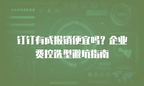 钉钉有成报销便宜吗？企业费控选型避坑指南