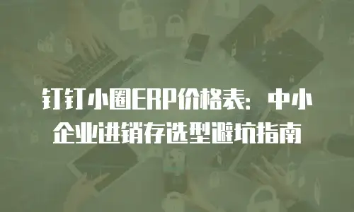 钉钉小圈ERP价格表：中小企业进销存选型避坑指南