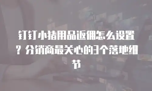 钉钉小猪用品返佣怎么设置？分销商最关心的3个落地细节