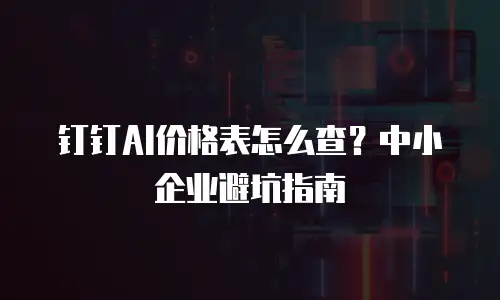 钉钉AI价格表怎么查？中小企业避坑指南
