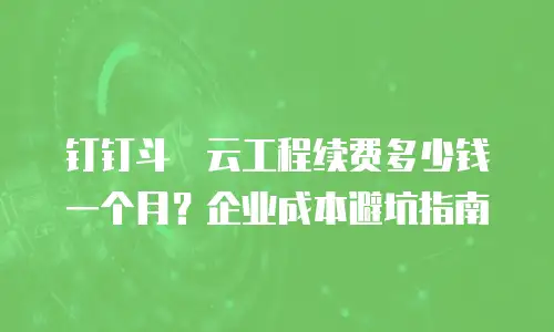 钉钉斗栱云工程续费多少钱一个月？企业成本避坑指南
