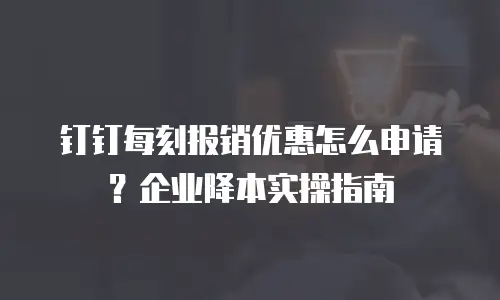 钉钉每刻报销优惠怎么申请？企业降本实操指南