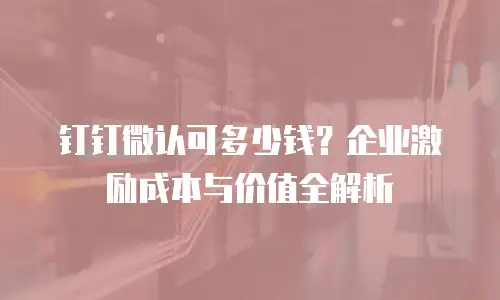 钉钉微认可多少钱？企业激励成本与价值全解析