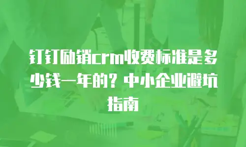 钉钉励销crm收费标准是多少钱一年的？中小企业避坑指南