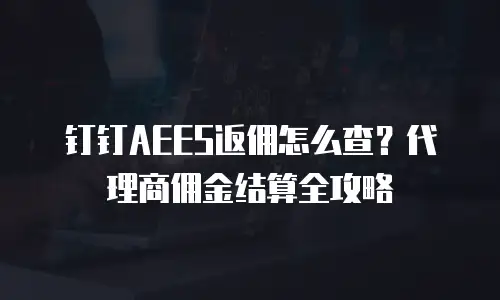 钉钉AEES返佣怎么查？代理商佣金结算全攻略