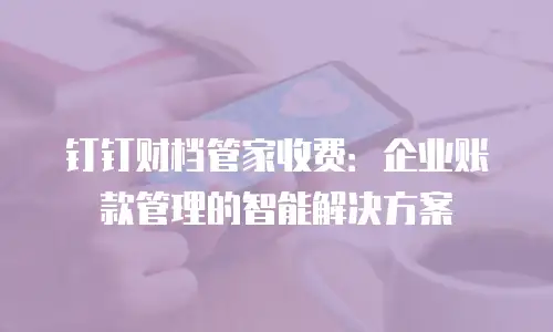 钉钉财档管家收费：企业账款管理的智能解决方案