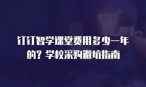 钉钉智学课堂费用多少一年的？学校采购避坑指南