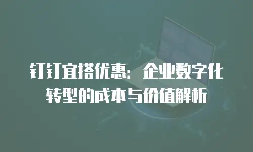 钉钉宜搭优惠：企业数字化转型的成本与价值解析