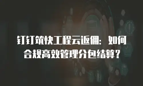钉钉筑快工程云返佣：如何合规高效管理分包结算？