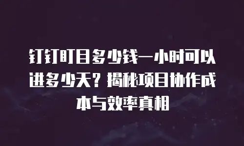 钉钉盯目多少钱一小时可以进多少天？揭秘项目协作成本与效率真相