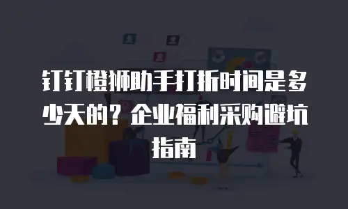 钉钉橙狮助手打折时间是多少天的？企业福利采购避坑指南