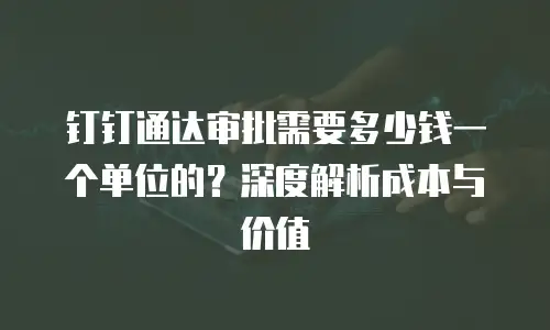 钉钉通达审批需要多少钱一个单位的？深度解析成本与价值