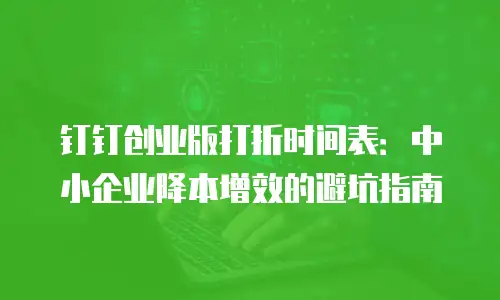 钉钉创业版打折时间表：中小企业降本增效的避坑指南
