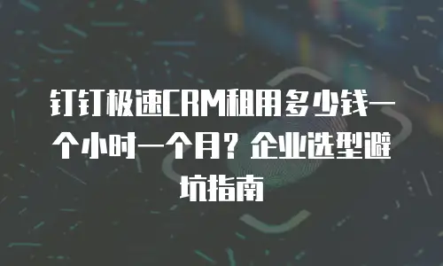 钉钉极速CRM租用多少钱一个小时一个月？企业选型避坑指南