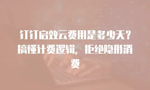 钉钉启效云费用是多少天？搞懂计费逻辑，拒绝隐形消费
